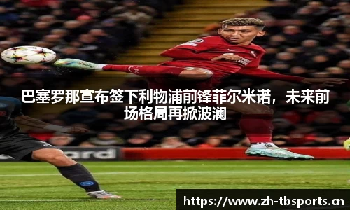 巴塞罗那宣布签下利物浦前锋菲尔米诺，未来前场格局再掀波澜