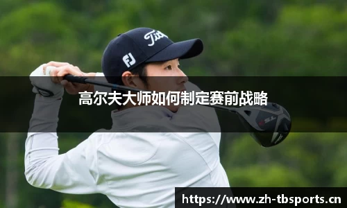 高尔夫大师如何制定赛前战略